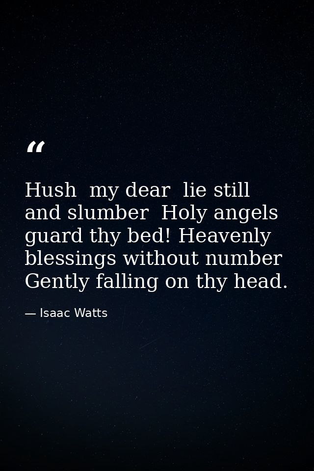 Hush  my dear  lie still and slumber  Holy angels guard thy bed! Heavenly blessings without number Gently falling on thy — Isaac Watts