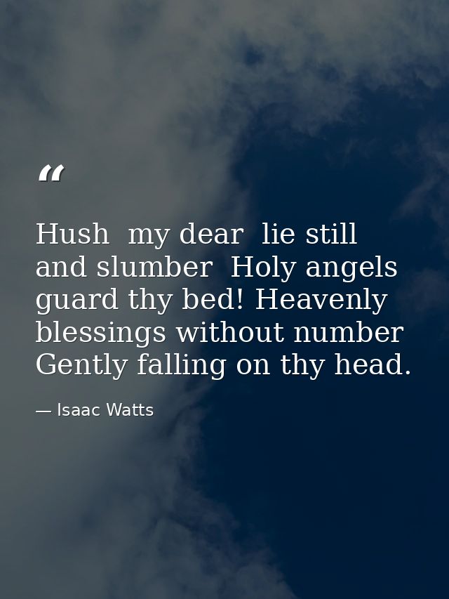 Hush  my dear  lie still and slumber  Holy angels guard thy bed! Heavenly blessings without number Gently falling on thy — Isaac Watts