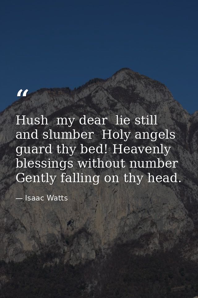 Hush  my dear  lie still and slumber  Holy angels guard thy bed! Heavenly blessings without number Gently falling on thy — Isaac Watts