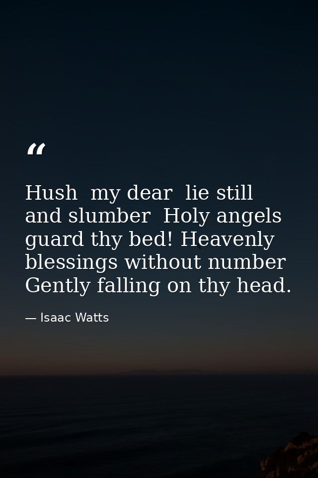 Hush  my dear  lie still and slumber  Holy angels guard thy bed! Heavenly blessings without number Gently falling on thy — Isaac Watts