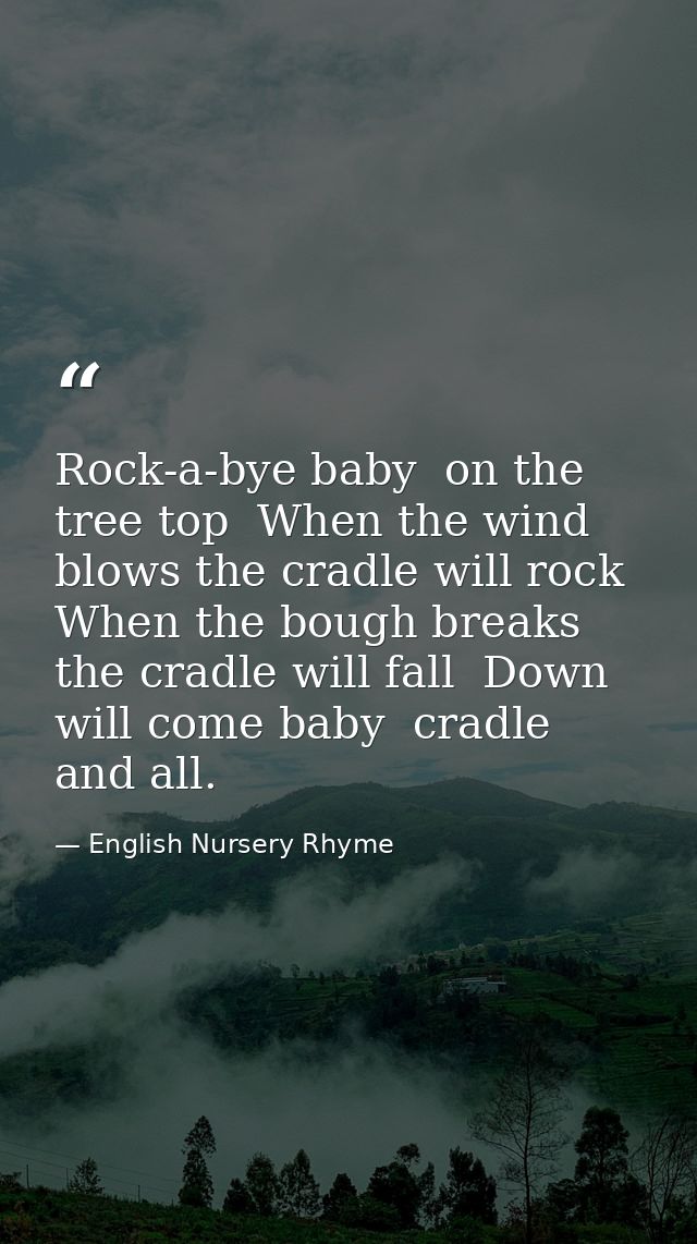 Rock-a-bye baby  on the tree top  When the wind blows the cradle will rock  When the bough breaks the cradle will fall   — English Nursery Rhyme