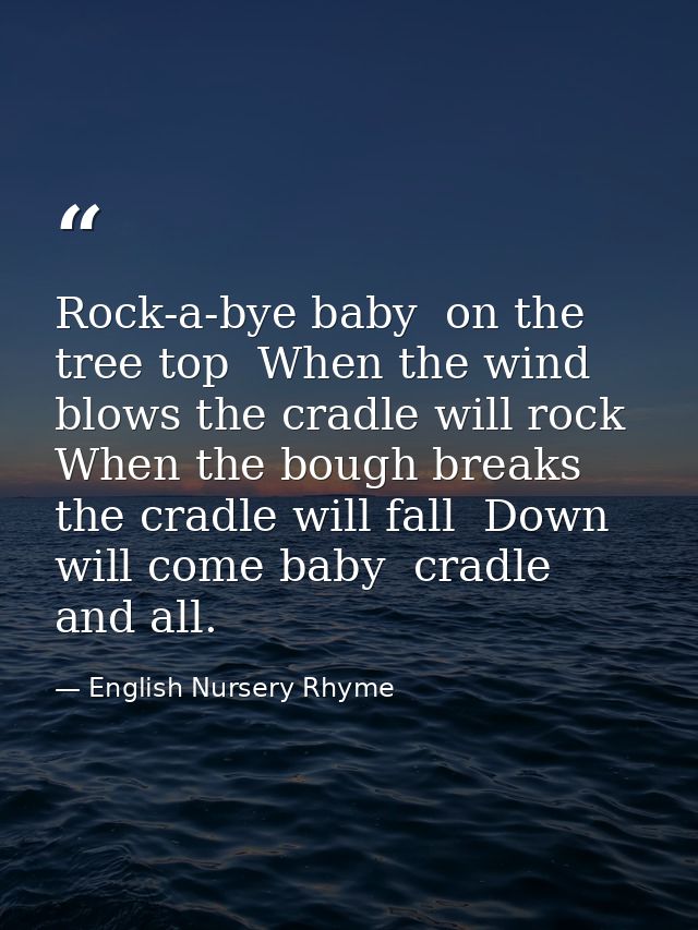 Rock-a-bye baby  on the tree top  When the wind blows the cradle will rock  When the bough breaks the cradle will fall   — English Nursery Rhyme