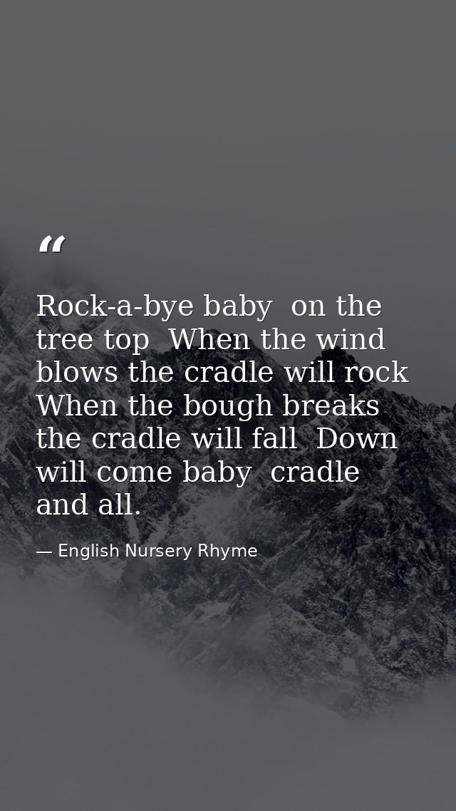 Rock-a-bye baby  on the tree top  When the wind blows the cradle will rock  When the bough breaks the cradle will fall   — English Nursery Rhyme