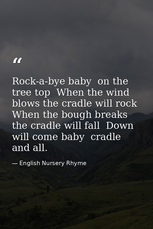 Rock-a-bye baby  on the tree top  When the wind blows the cradle will rock  When the bough breaks the cradle will fall   — English Nursery Rhyme