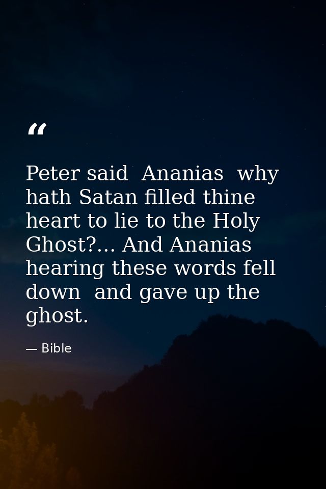 Peter said  Ananias  why hath Satan filled thine heart to lie to the Holy Ghost?... And Ananias hearing these words fell — Bible
