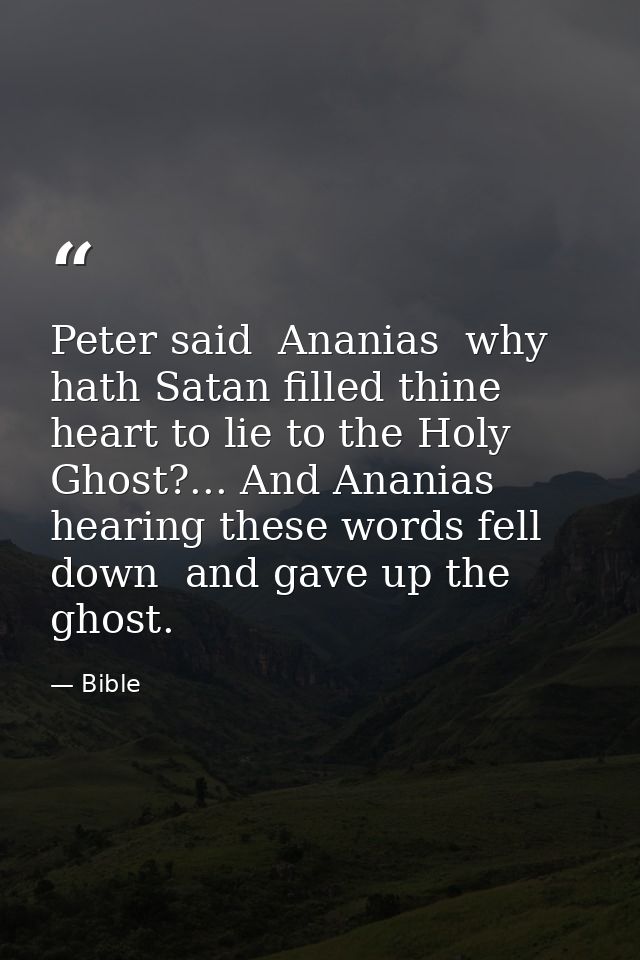 Peter said  Ananias  why hath Satan filled thine heart to lie to the Holy Ghost?... And Ananias hearing these words fell — Bible