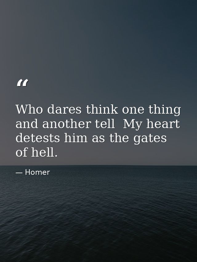 Who dares think one thing  and another tell  My heart detests him as the gates of hell. — Homer
