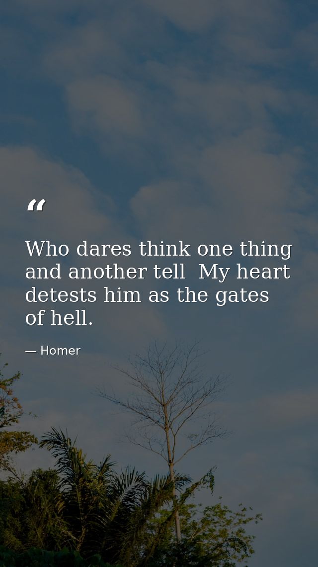 Who dares think one thing  and another tell  My heart detests him as the gates of hell. — Homer