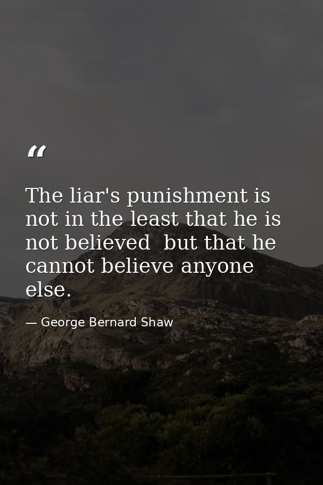 The liar's punishment is not in the least that he is not believed  but that he cannot believe anyone else. — George Bernard Shaw