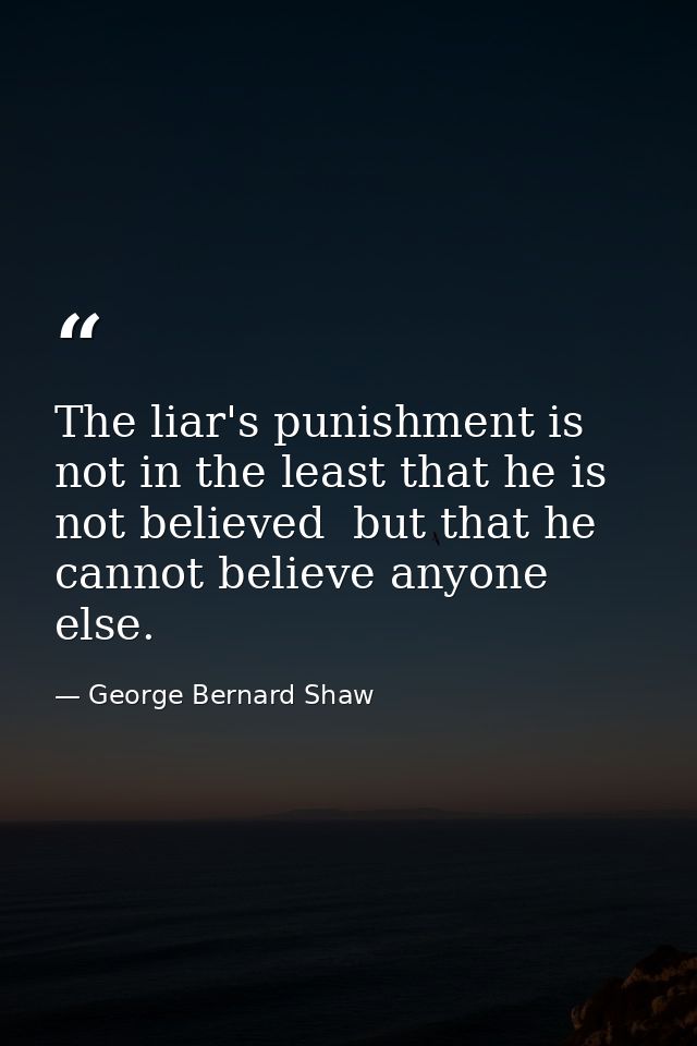The liar's punishment is not in the least that he is not believed  but that he cannot believe anyone else. — George Bernard Shaw