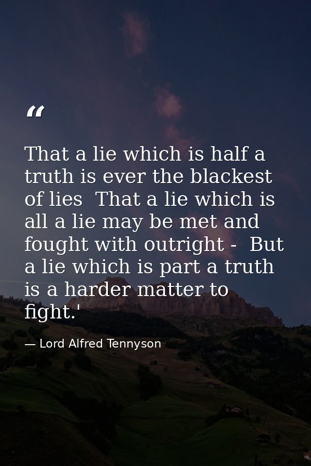 That a lie which is half a truth is ever the blackest of lies  That a lie which is all a lie may be met and fought with  — Lord Alfred Tennyson