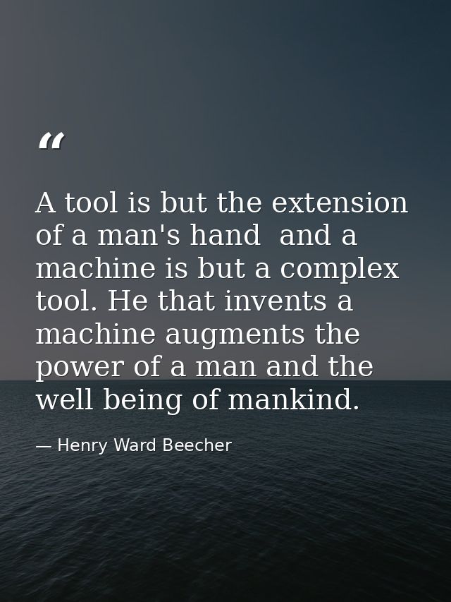 A tool is but the extension of a man's hand  and a machine is but a complex tool. He that invents a machine augments the — Henry Ward Beecher