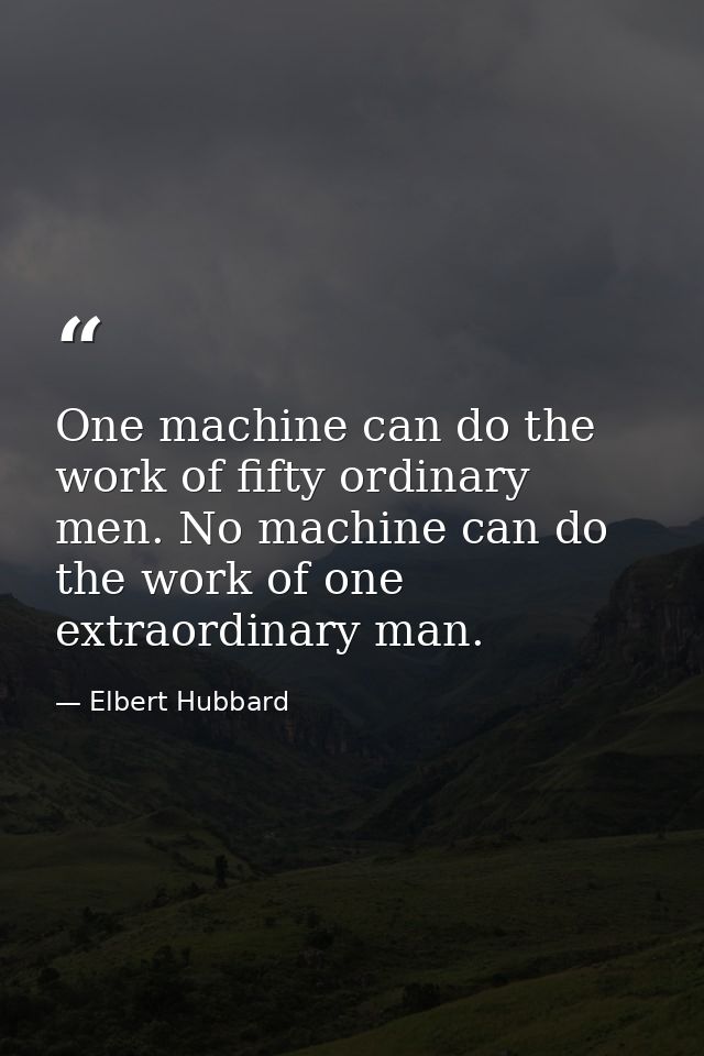 One machine can do the work of fifty ordinary men. No machine can do the work of one extraordinary man. — Elbert Hubbard