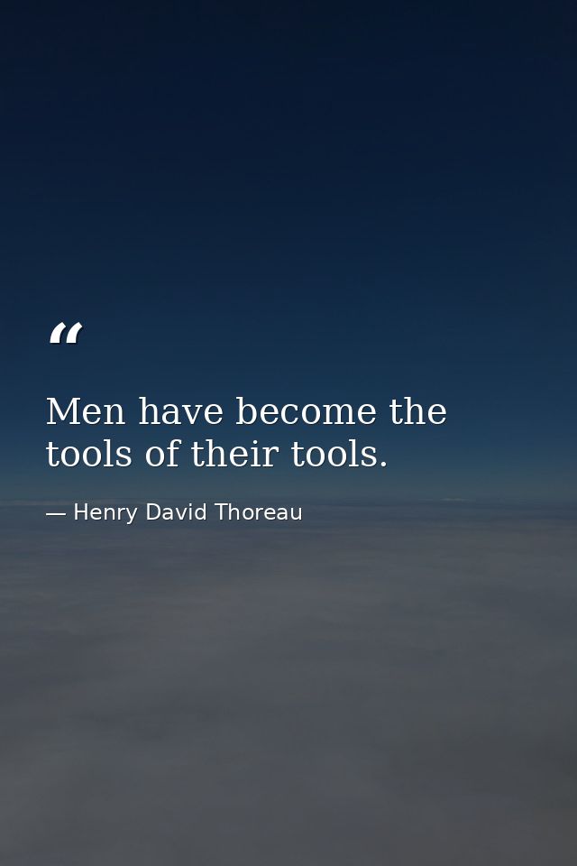 Men have become the tools of their tools. — Henry David Thoreau