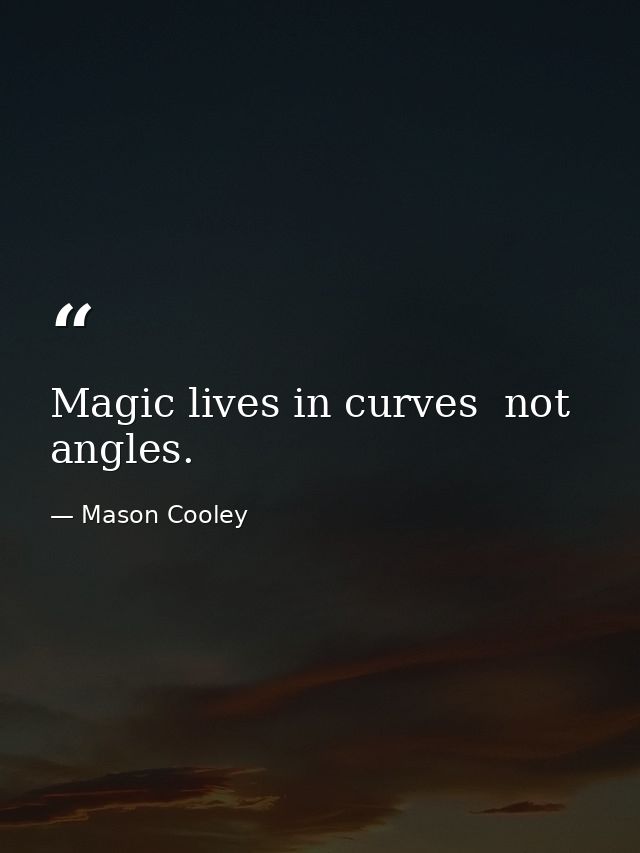 Magic lives in curves  not angles. — Mason Cooley