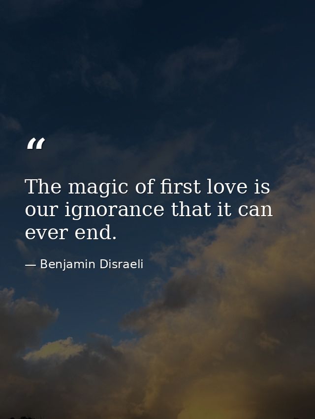 The magic of first love is our ignorance that it can ever end. — Benjamin Disraeli