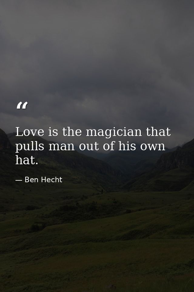 Love is the magician that pulls man out of his own hat. — Ben Hecht