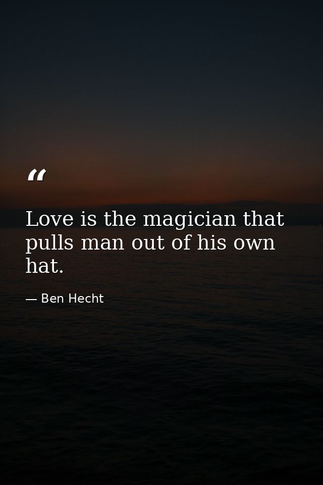 Love is the magician that pulls man out of his own hat. — Ben Hecht