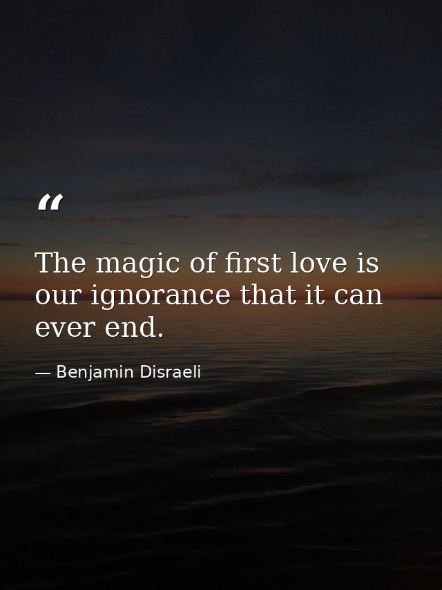 The magic of first love is our ignorance that it can ever end. — Benjamin Disraeli