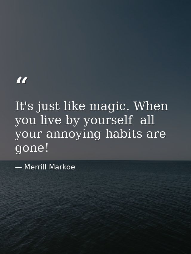 It's just like magic. When you live by yourself  all your annoying habits are gone! — Merrill Markoe