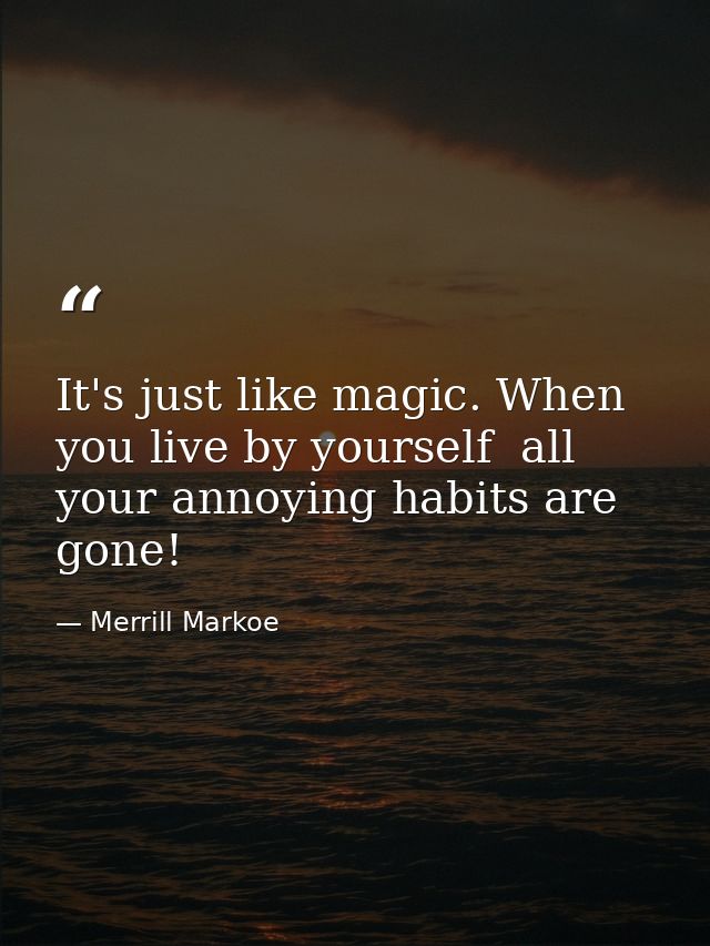 It's just like magic. When you live by yourself  all your annoying habits are gone! — Merrill Markoe