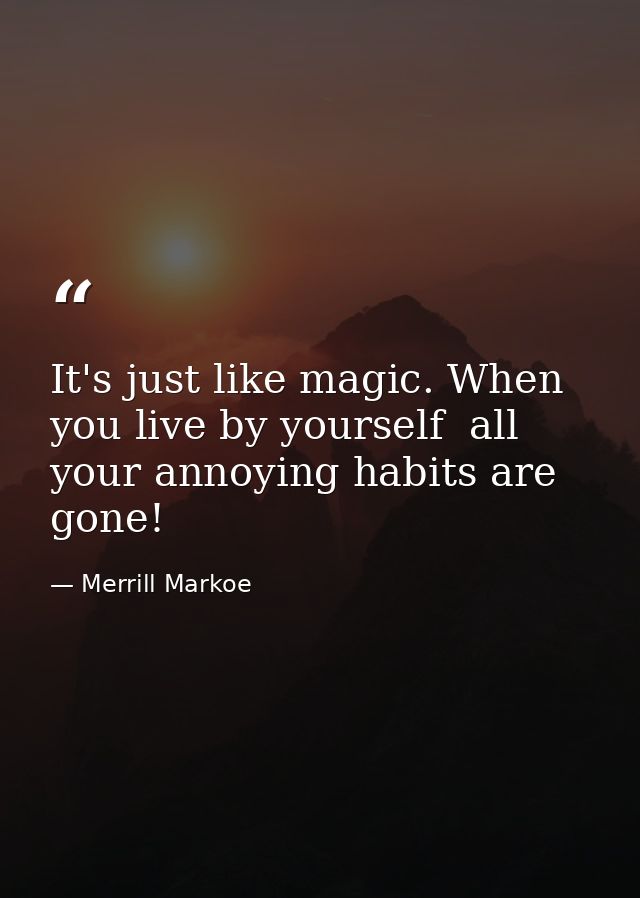 It's just like magic. When you live by yourself  all your annoying habits are gone! — Merrill Markoe