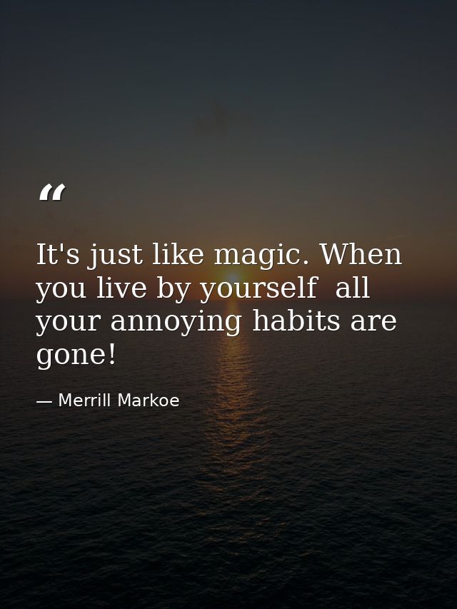 It's just like magic. When you live by yourself  all your annoying habits are gone! — Merrill Markoe