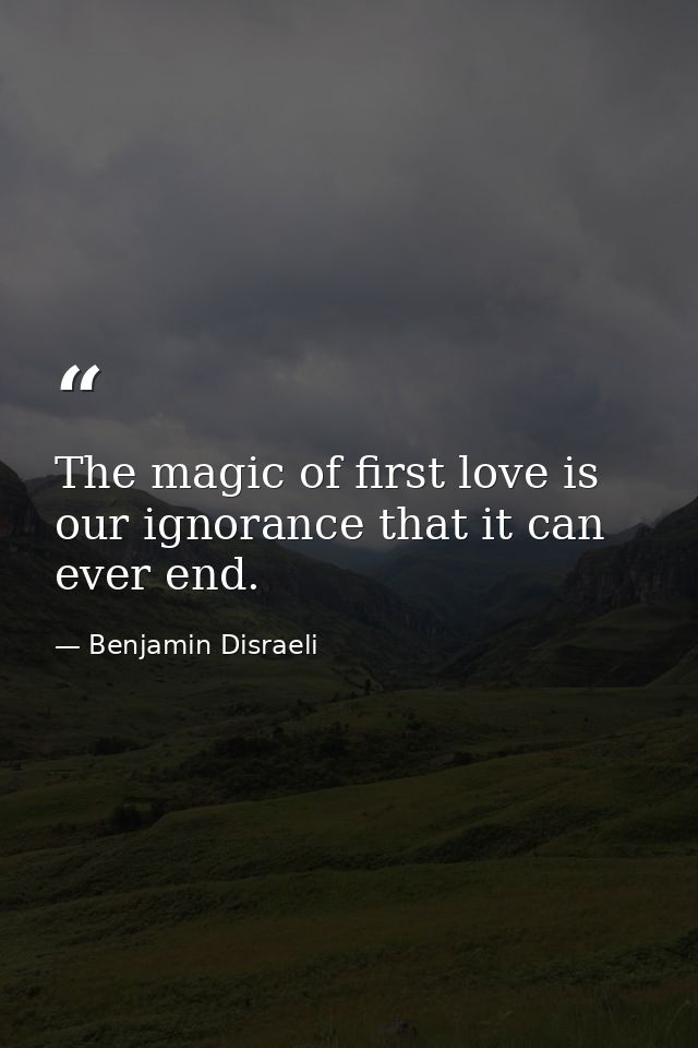 The magic of first love is our ignorance that it can ever end. — Benjamin Disraeli