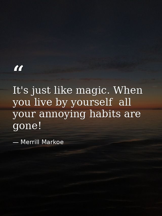 It's just like magic. When you live by yourself  all your annoying habits are gone! — Merrill Markoe