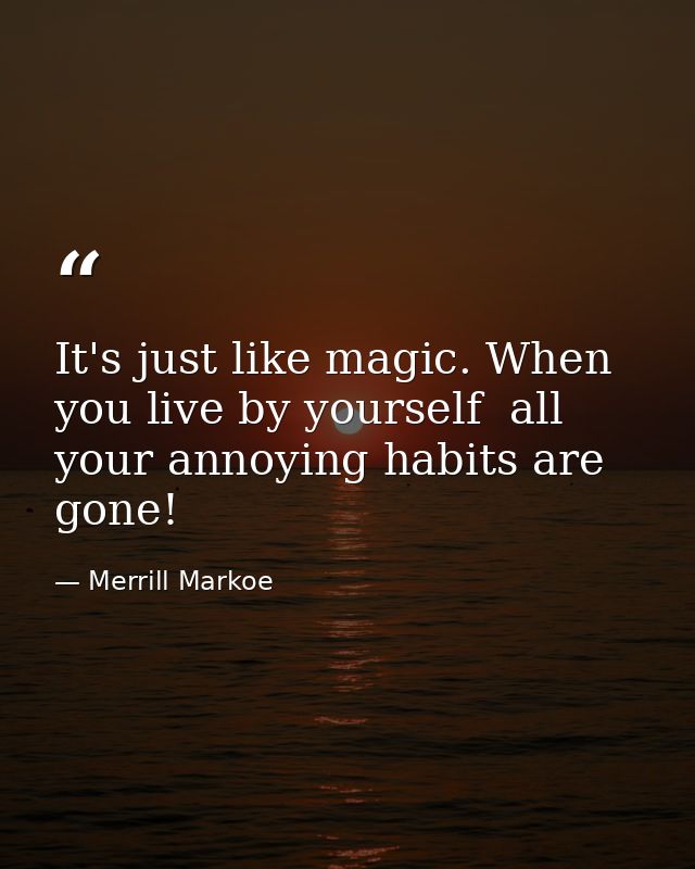 It's just like magic. When you live by yourself  all your annoying habits are gone! — Merrill Markoe