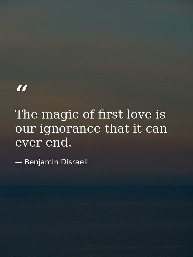 The magic of first love is our ignorance that it can ever end. — Benjamin Disraeli