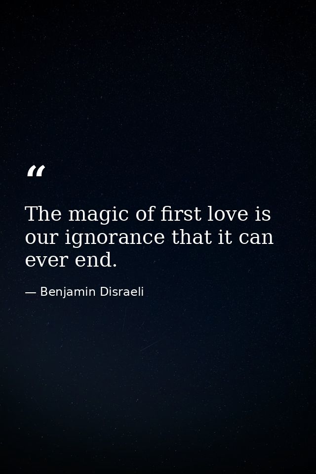 The magic of first love is our ignorance that it can ever end. — Benjamin Disraeli