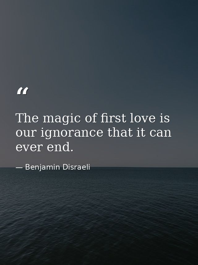 The magic of first love is our ignorance that it can ever end. — Benjamin Disraeli