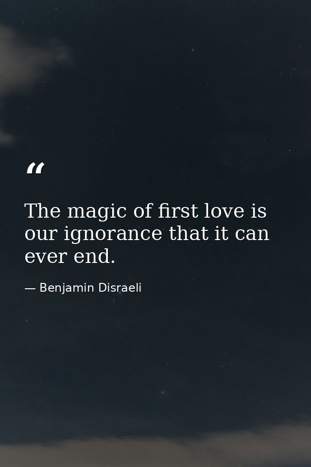 The magic of first love is our ignorance that it can ever end. — Benjamin Disraeli