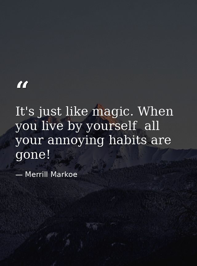 It's just like magic. When you live by yourself  all your annoying habits are gone! — Merrill Markoe