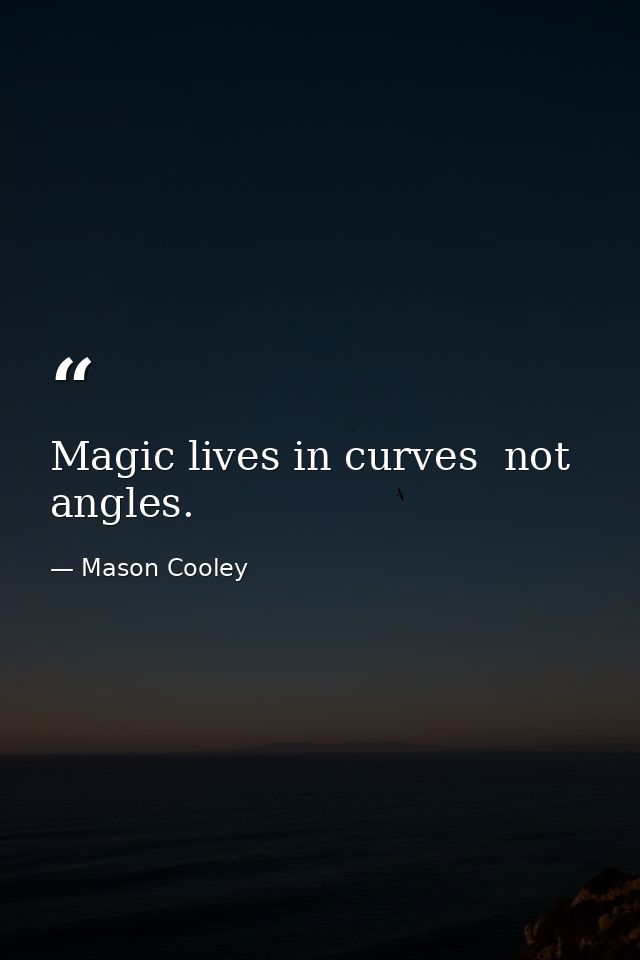 Magic lives in curves  not angles. — Mason Cooley