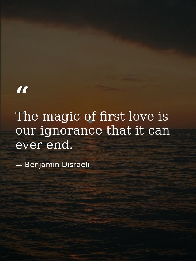 The magic of first love is our ignorance that it can ever end. — Benjamin Disraeli