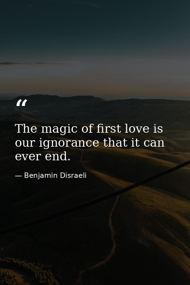 The magic of first love is our ignorance that it can ever end. — Benjamin Disraeli