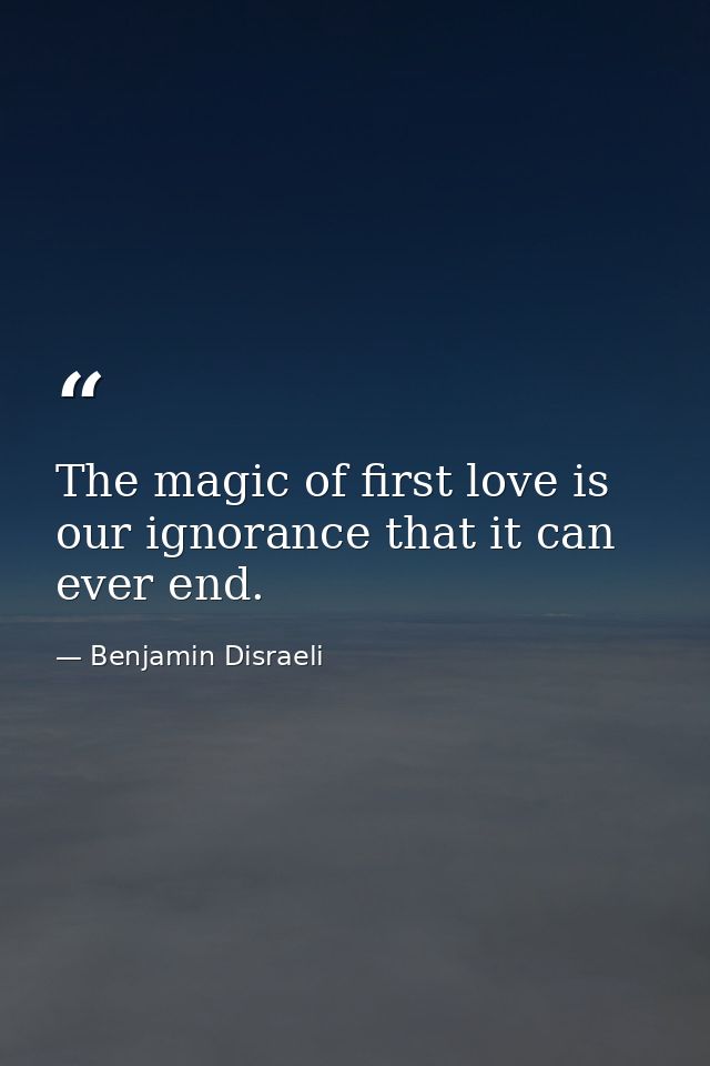 The magic of first love is our ignorance that it can ever end. — Benjamin Disraeli