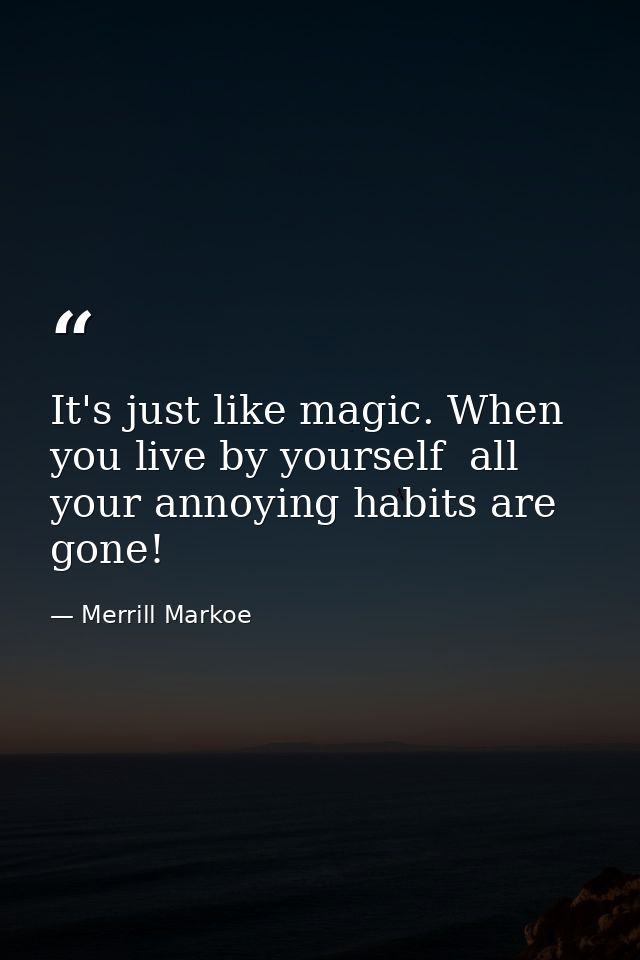 It's just like magic. When you live by yourself  all your annoying habits are gone! — Merrill Markoe