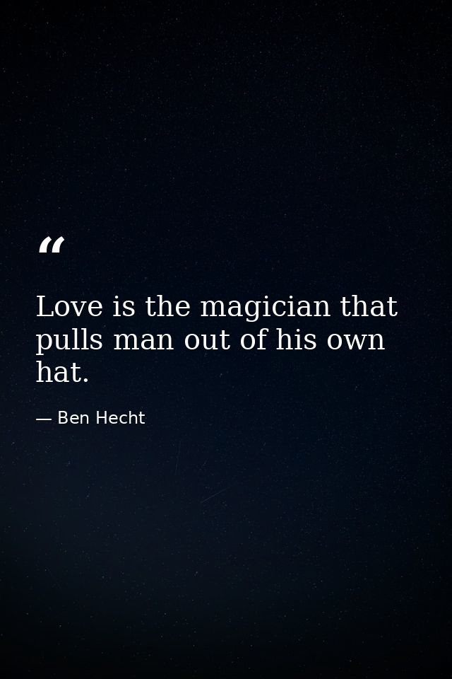 Love is the magician that pulls man out of his own hat. — Ben Hecht