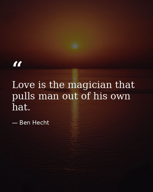 Love is the magician that pulls man out of his own hat. — Ben Hecht