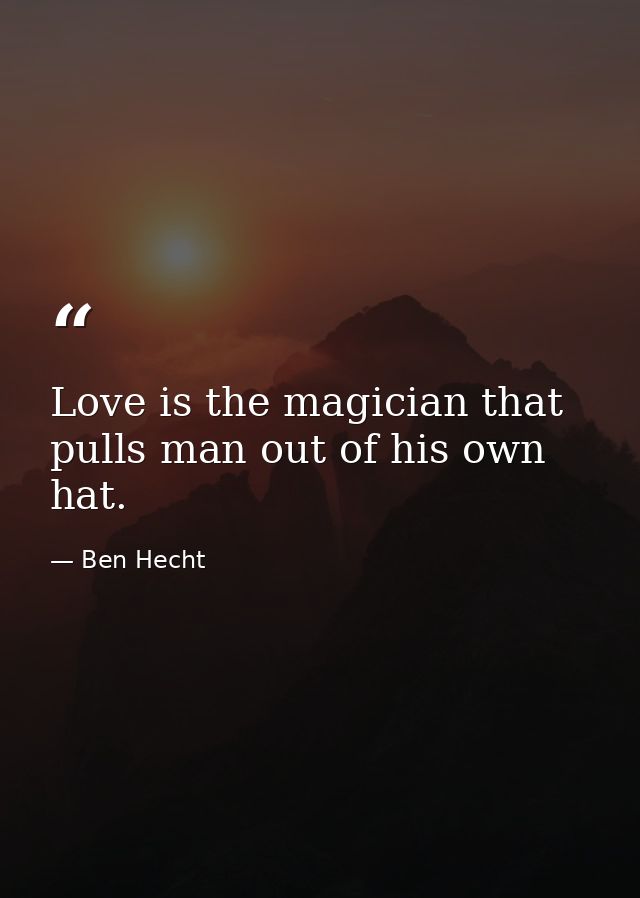 Love is the magician that pulls man out of his own hat. — Ben Hecht