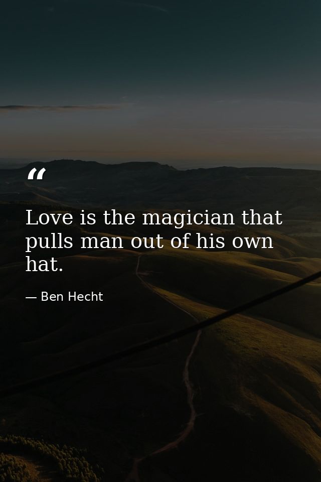 Love is the magician that pulls man out of his own hat. — Ben Hecht