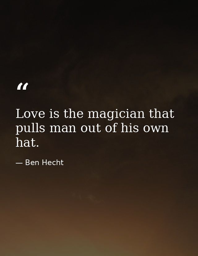 Love is the magician that pulls man out of his own hat. — Ben Hecht