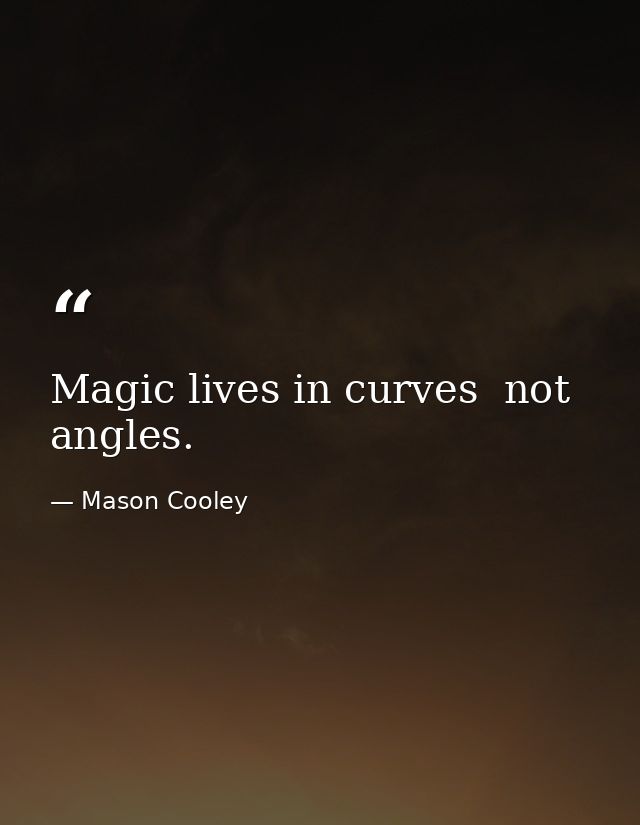 Magic lives in curves  not angles. — Mason Cooley