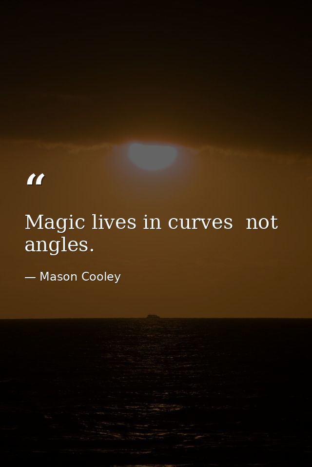 Magic lives in curves  not angles. — Mason Cooley