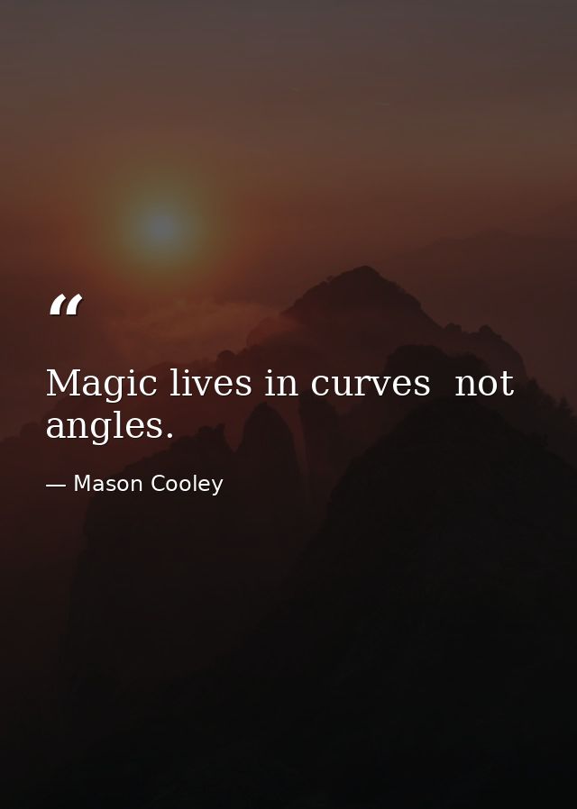 Magic lives in curves  not angles. — Mason Cooley