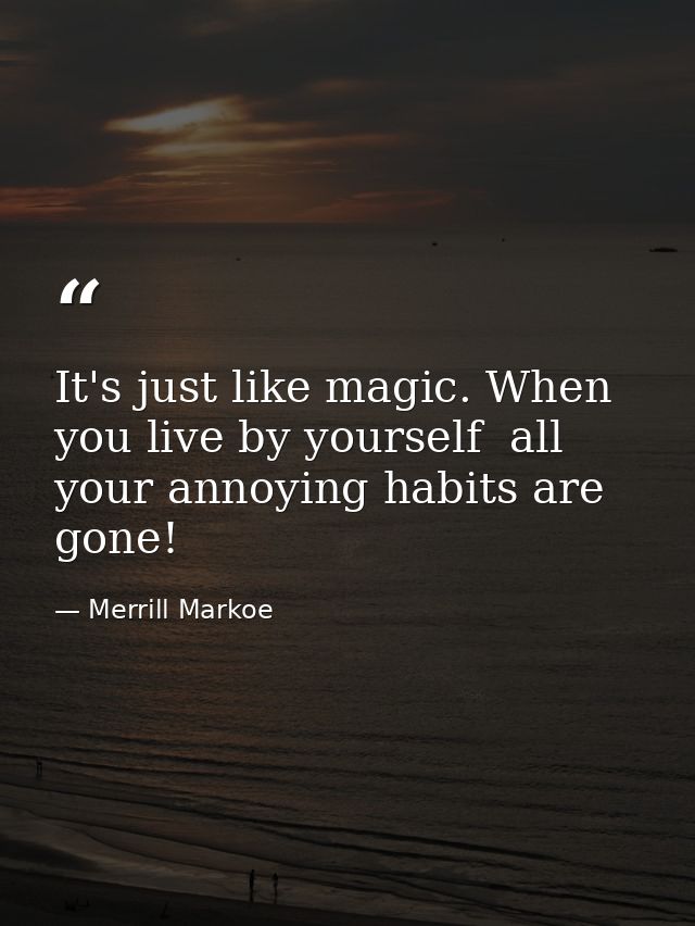 It's just like magic. When you live by yourself  all your annoying habits are gone! — Merrill Markoe