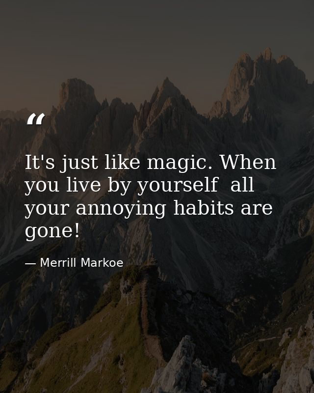 It's just like magic. When you live by yourself  all your annoying habits are gone! — Merrill Markoe